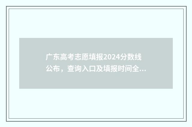 广东高考志愿填报2024分数线公布,查询入口及填报时间全解析 广东高考志愿填报时间和截止时间