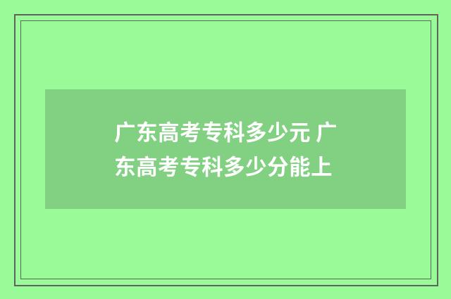 广东高考专科多少元 广东高考专科多少分能上