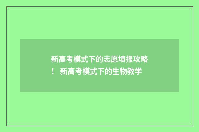 新高考模式下的志愿填报攻略！ 新高考模式下的生物教学