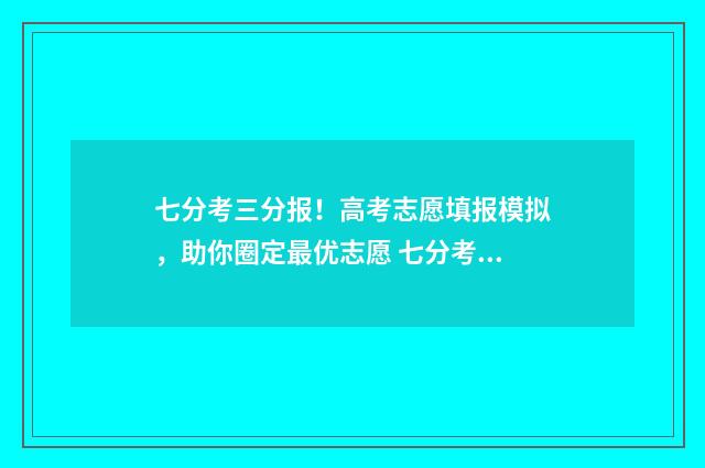 七分考三分报！高考志愿填报模拟，助你圈定最优志愿 七分考三分报的宣传语