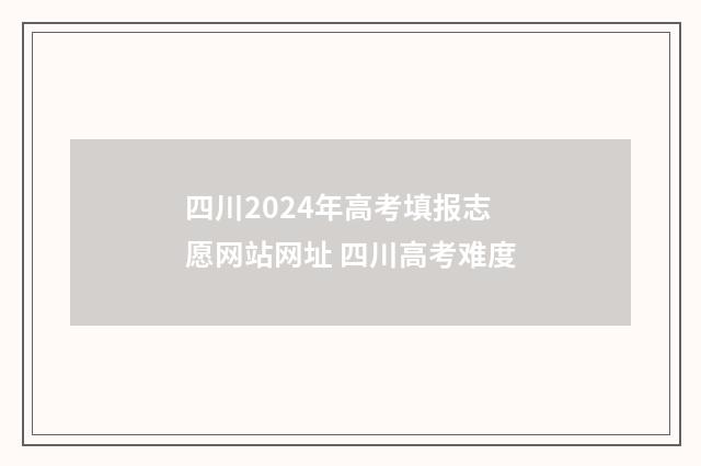 四川2024年高考填报志愿网站网址 四川高考难度