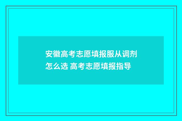 安徽高考志愿填报服从调剂怎么选 高考志愿填报指导