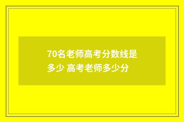 70名老师高考分数线是多少 高考老师多少分
