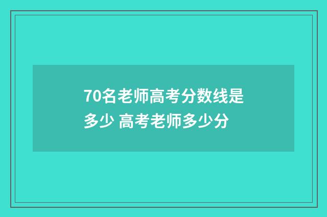 70名老师高考分数线是多少 高考老师多少分
