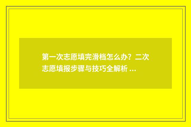 第一次志愿填完滑档怎么办？二次志愿填报步骤与技巧全解析 第一次志愿填完还要填第二次吗