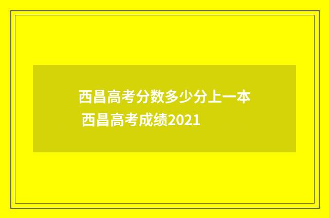 西昌高考分数多少分上一本 西昌高考成绩2021