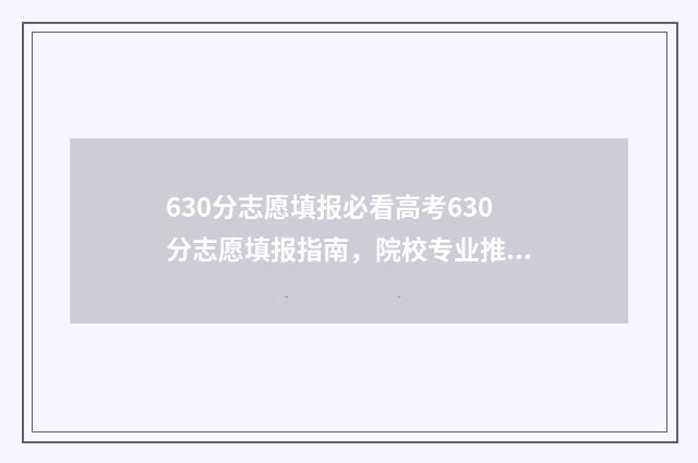 630分志愿填报必看高考630分志愿填报指南，院校专业推荐及报考技巧 高考分数线630分左右有哪些学校?
