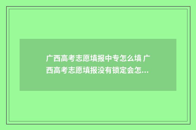 广西高考志愿填报中专怎么填 广西高考志愿填报没有锁定会怎么样