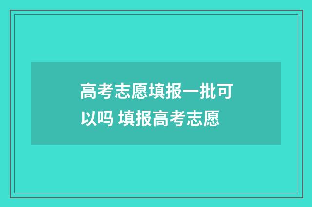 高考志愿填报一批可以吗 填报高考志愿