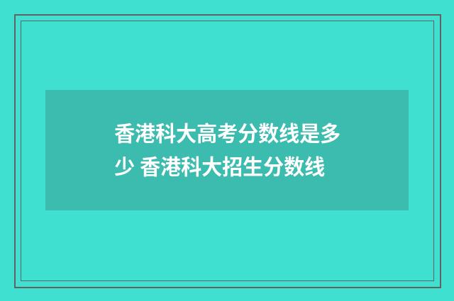 香港科大高考分数线是多少 香港科大招生分数线