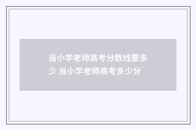 当小学老师高考分数线要多少 当小学老师高考多少分