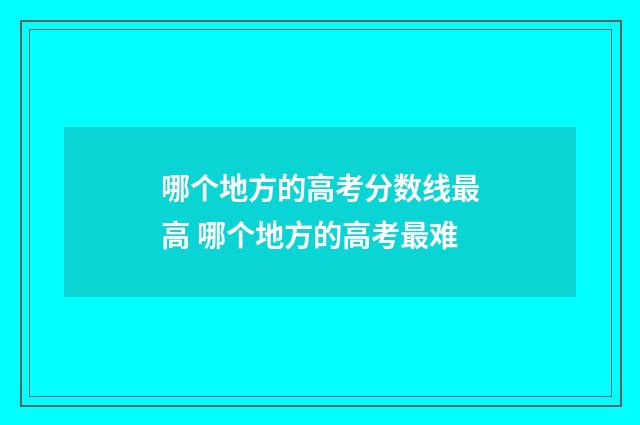 哪个地方的高考分数线最高 哪个地方的高考最难