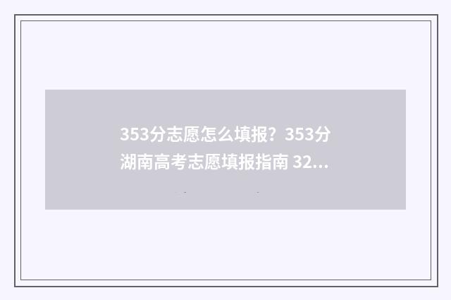 353分志愿怎么填报？353分湖南高考志愿填报指南 325如何填志愿