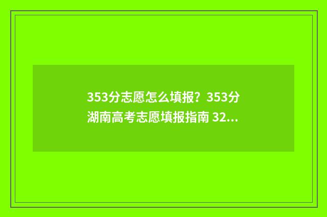 353分志愿怎么填报?353分湖南高考志愿填报指南 325如何填志愿
