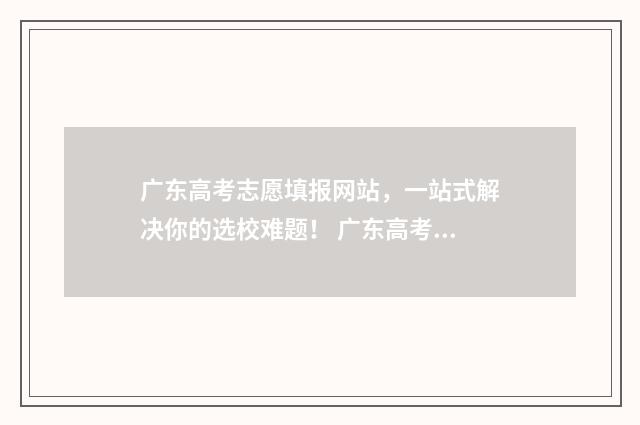 广东高考志愿填报网站，一站式解决你的选校难题！ 广东高考志愿填报模板