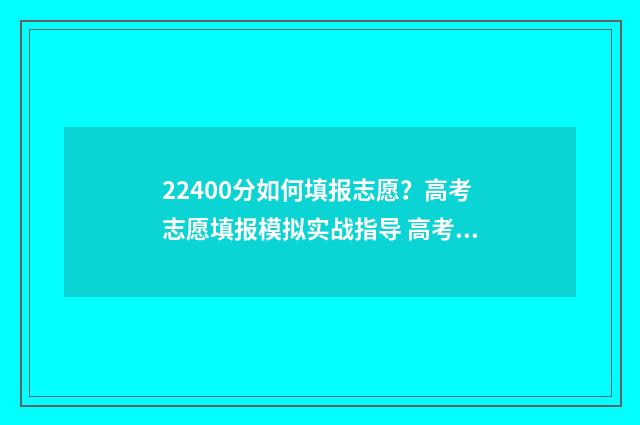 22400分如何填报志愿?高考志愿填报模拟实战指导 高考分数220分填什么学校