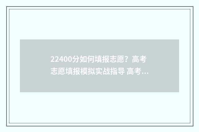 22400分如何填报志愿？高考志愿填报模拟实战指导 高考分数220分填什么学校