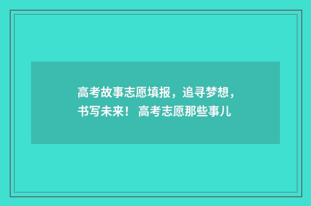 高考故事志愿填报,追寻梦想,书写未来! 高考志愿那些事儿