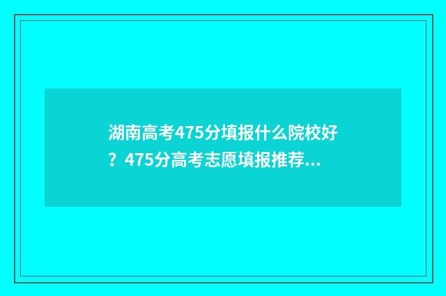 湖南高考475分填报什么院校好?475分高考志愿填报推荐 湖南高考541分