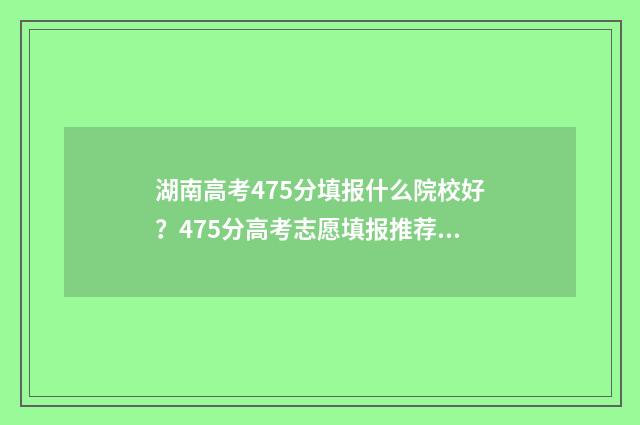 湖南高考475分填报什么院校好?475分高考志愿填报推荐 湖南高考541分