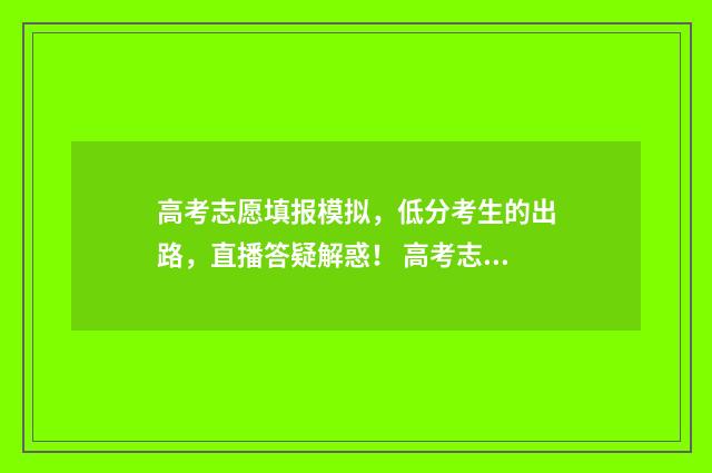 高考志愿填报模拟，低分考生的出路，直播答疑解惑！ 高考志愿填报模拟表