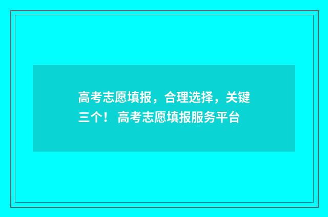 高考志愿填报，合理选择，关键三个！ 高考志愿填报服务平台