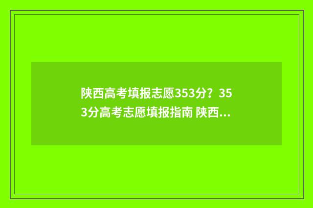 陕西高考填报志愿353分？353分高考志愿填报指南 陕西高考填报志愿时间2024年具体时间
