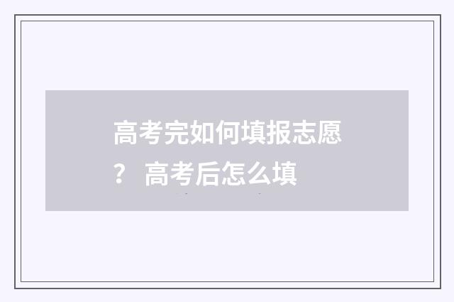 高考完如何填报志愿？ 高考后怎么填