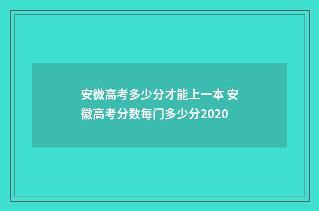 安微高考多少分才能上一本 安徽高考分数每门多少分2020