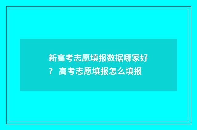 新高考志愿填报数据哪家好? 高考志愿填报怎么填报
