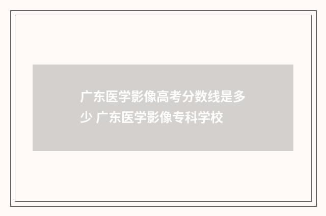 广东医学影像高考分数线是多少 广东医学影像专科学校