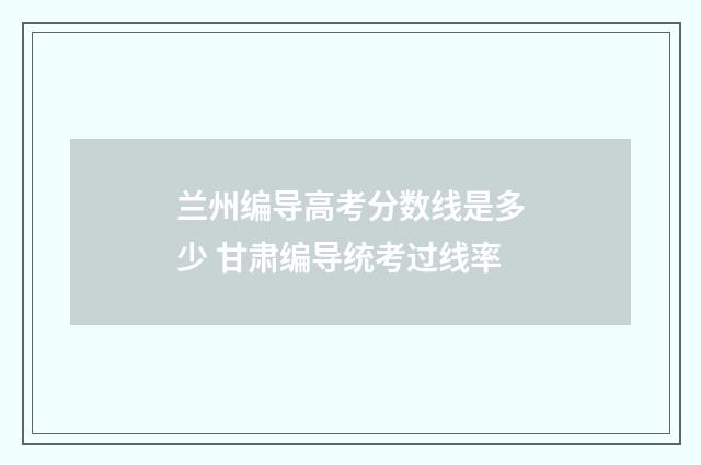 兰州编导高考分数线是多少 甘肃编导统考过线率
