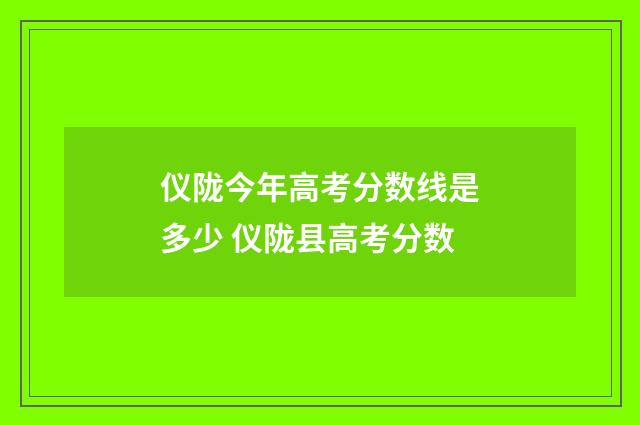 仪陇今年高考分数线是多少 仪陇县高考分数