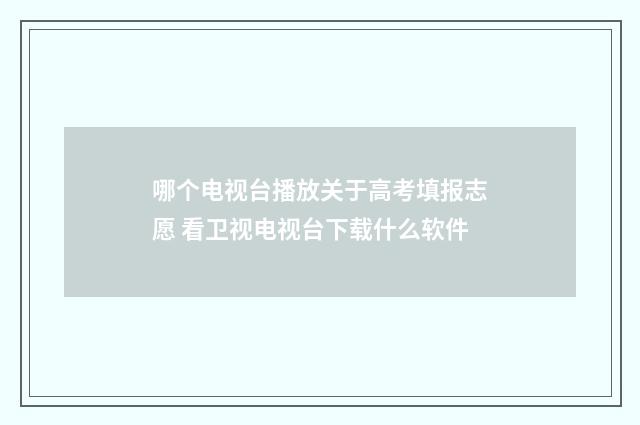 哪个电视台播放关于高考填报志愿 看卫视电视台下载什么软件
