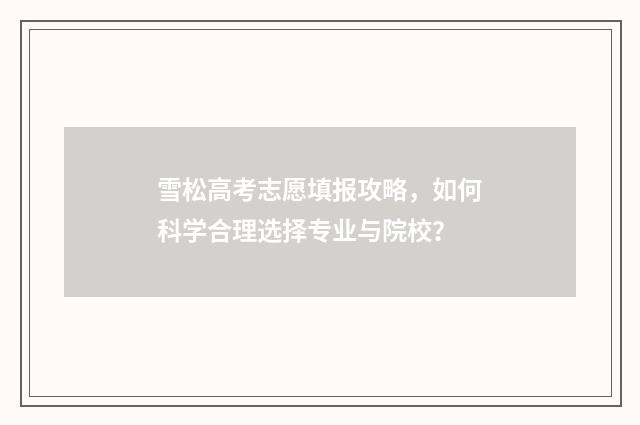 雪松高考志愿填报攻略,如何科学合理选择专业与院校?