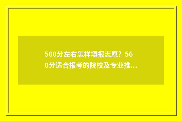560分左右怎样填报志愿?560分适合报考的院校及专业推荐 560的总分多少分及格