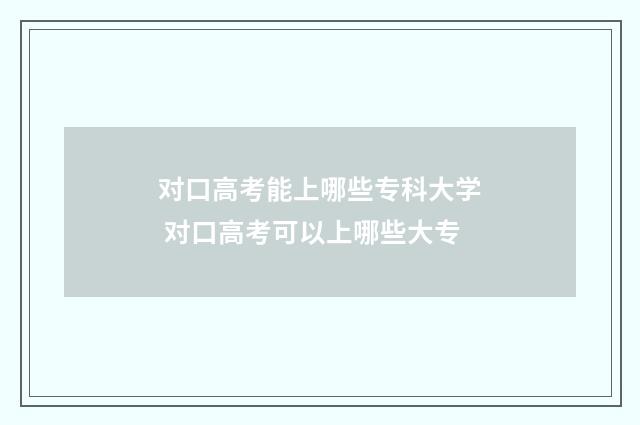 对口高考能上哪些专科大学 对口高考可以上哪些大专