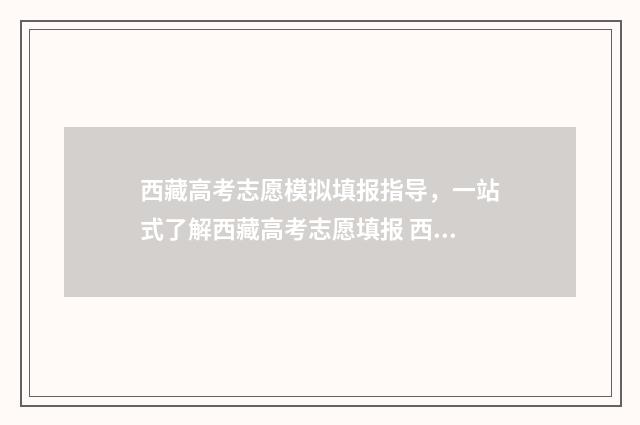 西藏高考志愿模拟填报指导，一站式了解西藏高考志愿填报 西藏高考志愿模拟填报