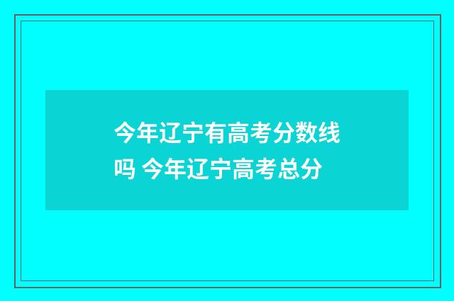 今年辽宁有高考分数线吗 今年辽宁高考总分
