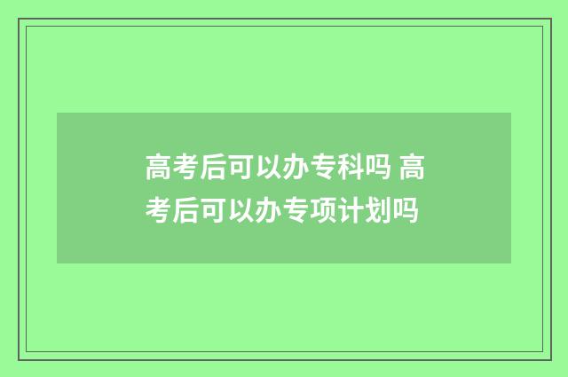 高考后可以办专科吗 高考后可以办专项计划吗