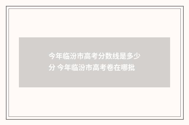 今年临汾市高考分数线是多少分 今年临汾市高考卷在哪批