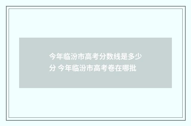 今年临汾市高考分数线是多少分 今年临汾市高考卷在哪批