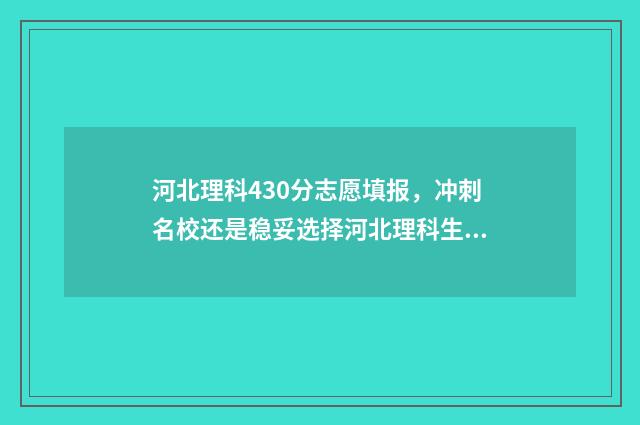 河北理科430分志愿填报，冲刺名校还是稳妥选择河北理科生430分志愿填报指南 河北430分左右的理科大学