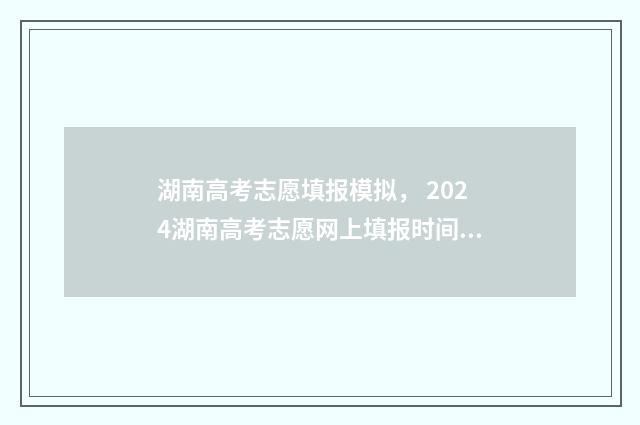 湖南高考志愿填报模拟， 2024湖南高考志愿网上填报时间及入口 湖南高考志愿填报表