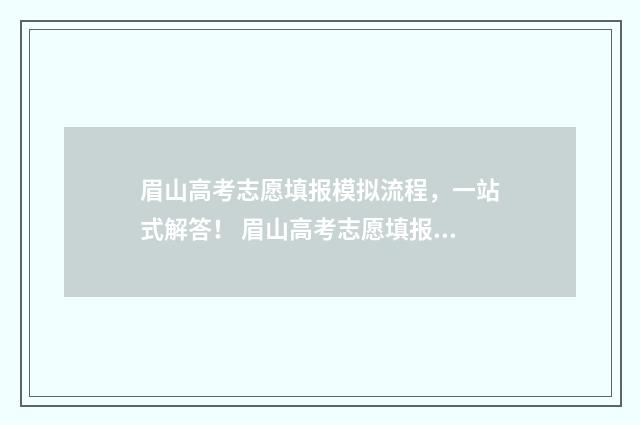 眉山高考志愿填报模拟流程，一站式解答！ 眉山高考志愿填报机构