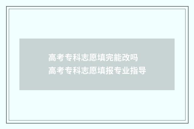 高考专科志愿填完能改吗 高考专科志愿填报专业指导