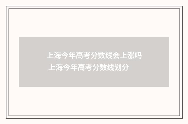 上海今年高考分数线会上涨吗 上海今年高考分数线划分