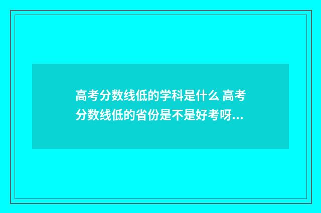 高考分数线低的学科是什么 高考分数线低的省份是不是好考呀!
