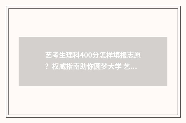 艺考生理科400分怎样填报志愿？权威指南助你圆梦大学 艺考400多分算高吗