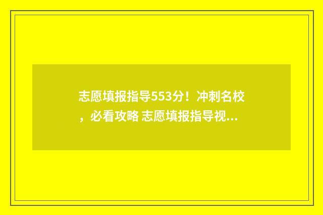 志愿填报指导553分！冲刺名校，必看攻略 志愿填报指导视频